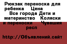 Рюкзак-переноска для ребенка  › Цена ­ 1 500 - Все города Дети и материнство » Коляски и переноски   . Чувашия респ.